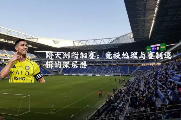 跨大洲附加赛：竞技地理与赛制逻辑的深层博弈