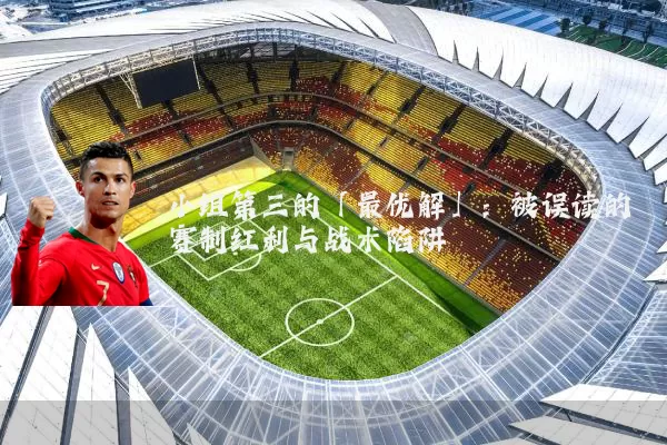 小组第三的「最优解」：被误读的赛制红利与战术陷阱