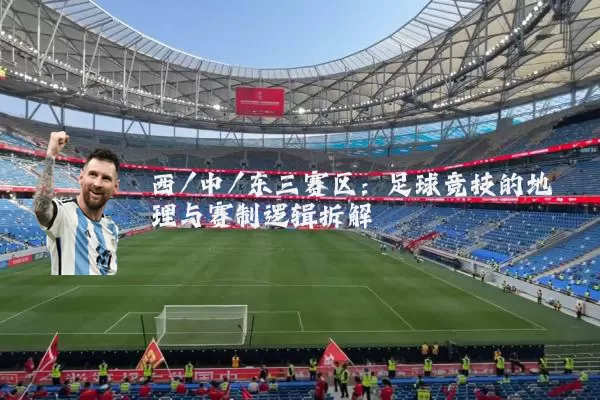 西/中/东三赛区：足球竞技的地理与赛制逻辑拆解